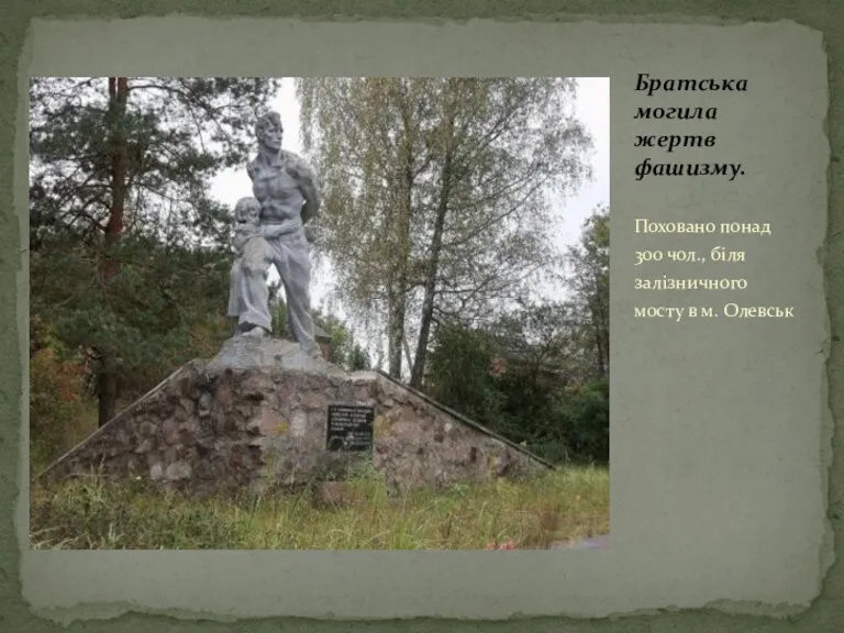 Поховано понад 300 чол., біля залізничного мосту в м. Олевськ Братська могила жертв фашизму.