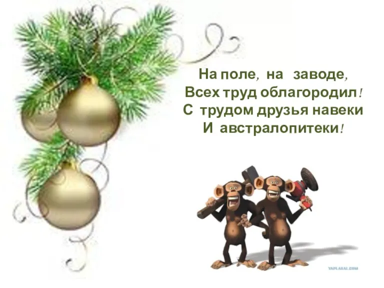 На поле, на заводе, Всех труд облагородил! С трудом друзья навеки И австралопитеки!