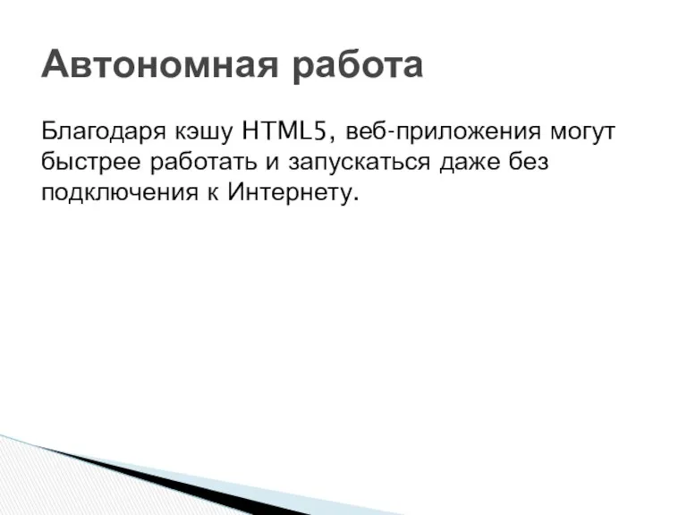 Благодаря кэшу HTML5, веб-приложения могут быстрее работать и запускаться даже без подключения к Интернету. Автономная работа