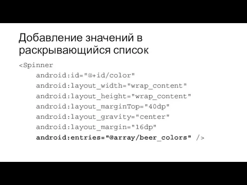 Добавление значений в раскрывающийся список android:id="@+id/color" android:layout_width="wrap_content" android:layout_height="wrap_content" android:layout_marginTop="40dp" android:layout_gravity="center" android:layout_margin="16dp" android:entries="@array/beer_colors" />