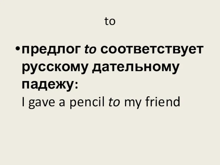 to предлог to соответствует русскому дательному падежу: I gave a pencil to my friend