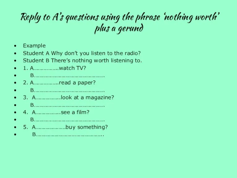 Reply to A’s questions using the phrase ‘nothing worth’ plus a gerund Example