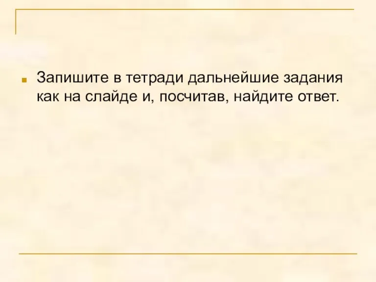 Запишите в тетради дальнейшие задания как на слайде и, посчитав, найдите ответ.