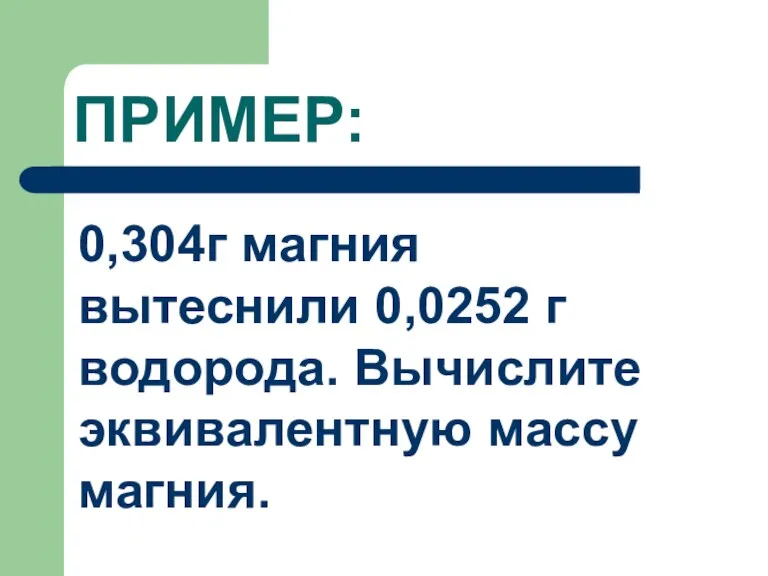 ПРИМЕР: 0,304г магния вытеснили 0,0252 г водорода. Вычислите эквивалентную массу магния.