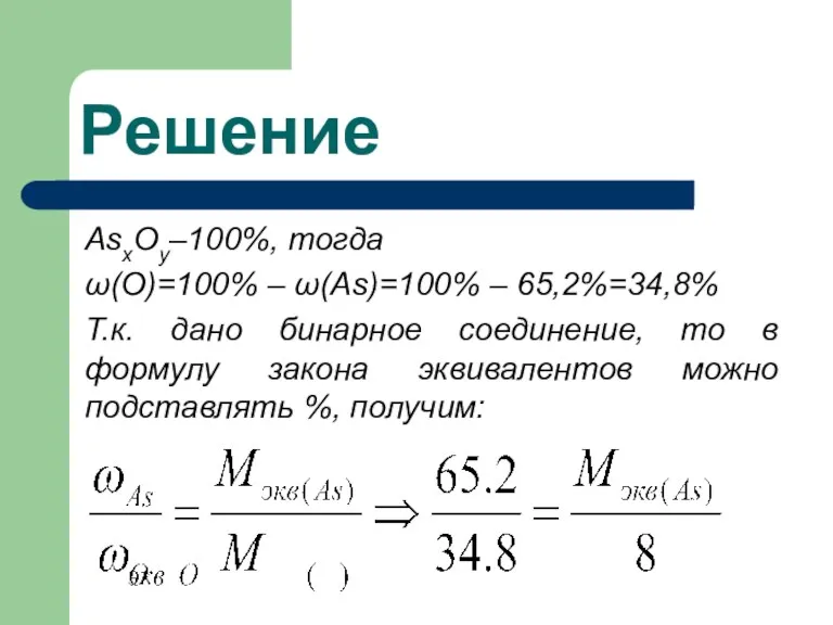 Решение AsxОy–100%, тогда ω(О)=100% – ω(As)=100% – 65,2%=34,8% Т.к. дано