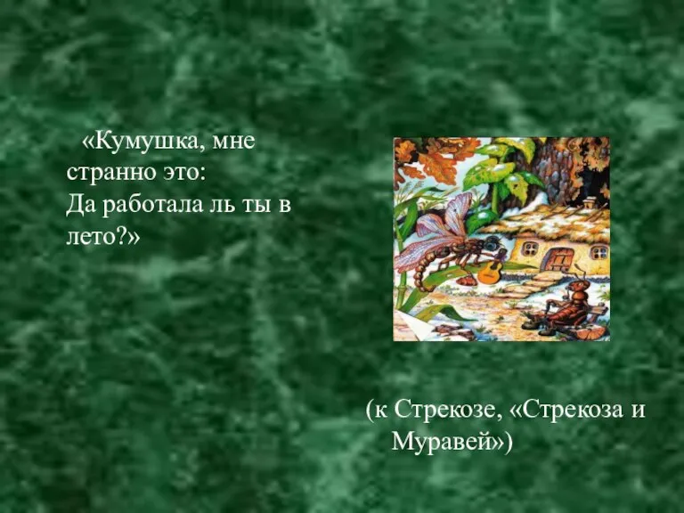 «Кумушка, мне странно это: Да работала ль ты в лето?» (к Стрекозе, «Стрекоза и Муравей»)