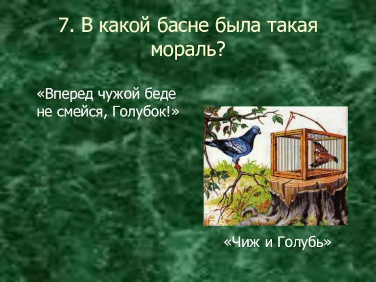 7. В какой басне была такая мораль? «Вперед чужой беде не смейся, Голубок!» «Чиж и Голубь»