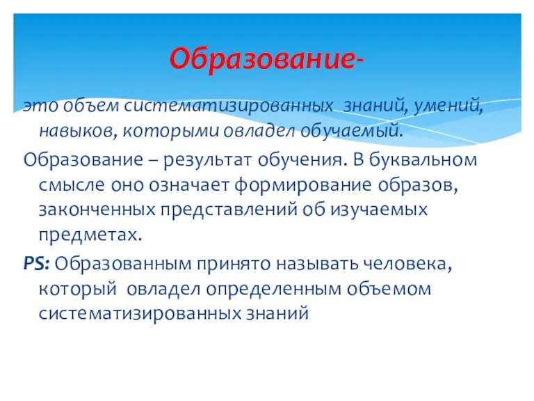 Образование- это объем систематизированных знаний, умений, навыков, которыми овладел обучаемый.