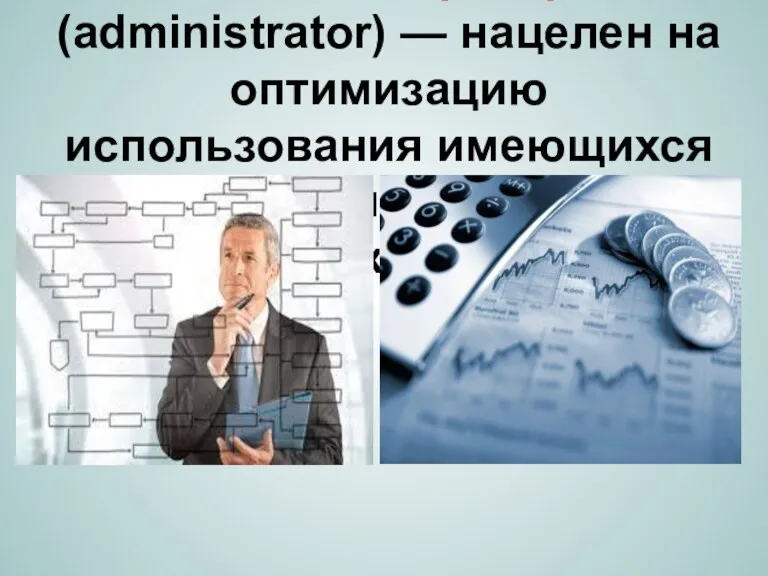 Руководитель — Администратор (administrator) — нацелен на оптимизацию использования имеющихся ресурсов, минимизацию расходов