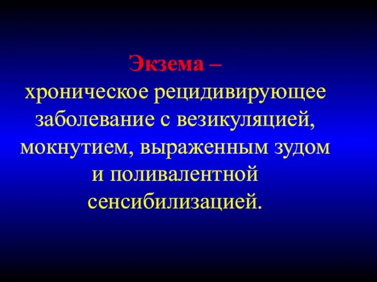 Экзема – хроническое рецидивирующее заболевание с везикуляцией, мокнутием, выраженным зудом и поливалентной сенсибилизацией.