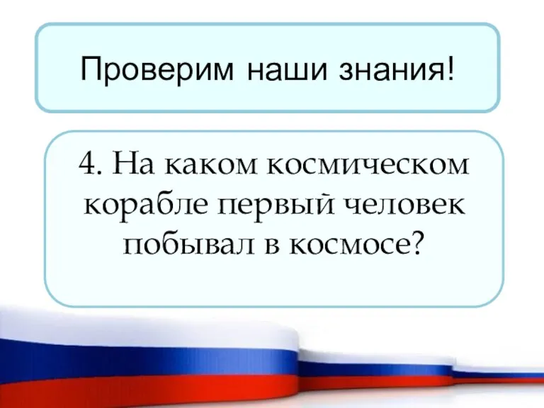 Проверим наши знания! 4. На каком космическом корабле первый человек побывал в космосе?