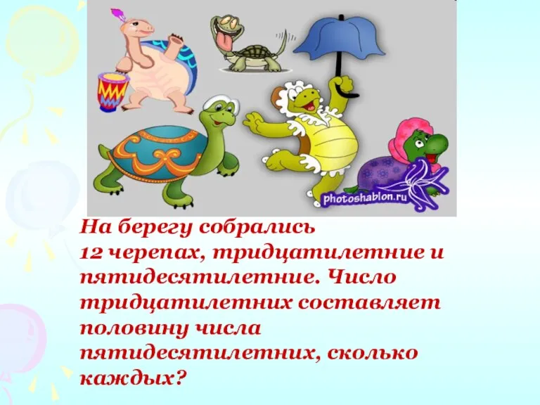 На берегу собрались 12 черепах, тридцатилетние и пятидесятилетние. Число тридцатилетних составляет половину числа пятидесятилетних, сколько каждых?