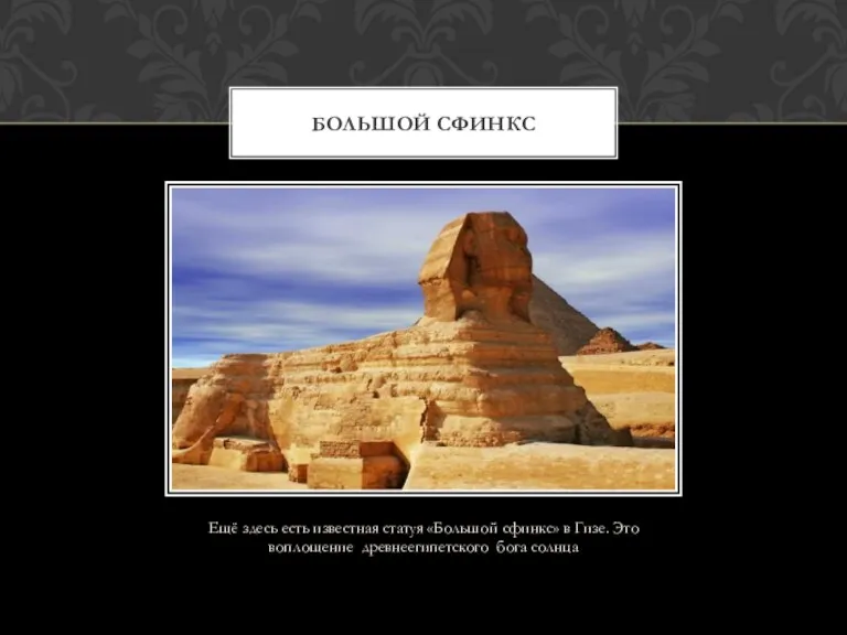 Ещё здесь есть известная статуя «Большой сфинкс» в Гизе. Это воплощение древнеегипетского бога солнца БОЛЬШОЙ СФИНКС