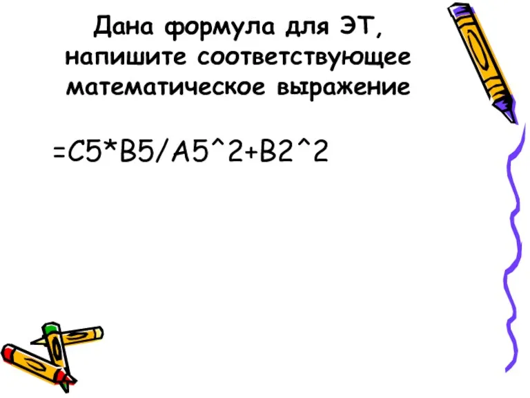 Дана формула для ЭТ, напишите соответствующее математическое выражение =С5*В5/А5^2+В2^2