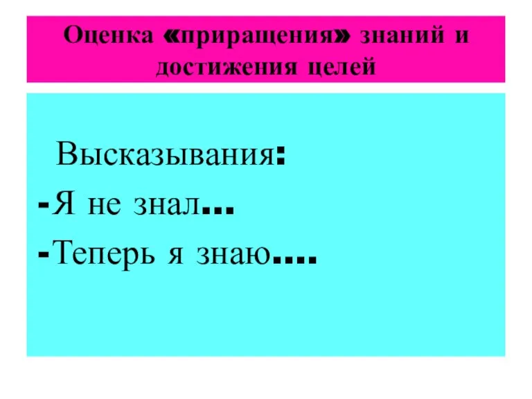 Оценка «приращения» знаний и достижения целей Высказывания: Я не знал… Теперь я знаю….