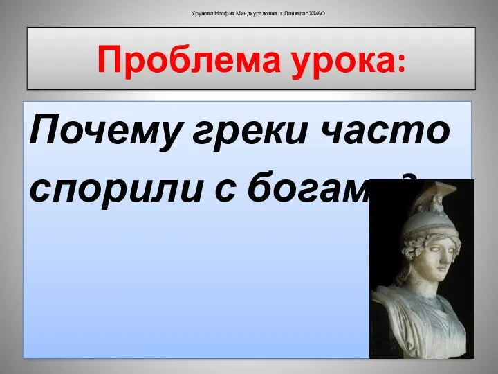 Проблема урока: Почему греки часто спорили с богами? Урунова Насфия Миндиураловна. г. Лангепас ХМАО