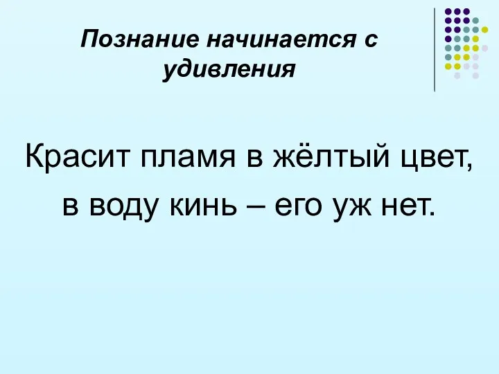 Красит пламя в жёлтый цвет, в воду кинь – его уж нет. Познание начинается с удивления