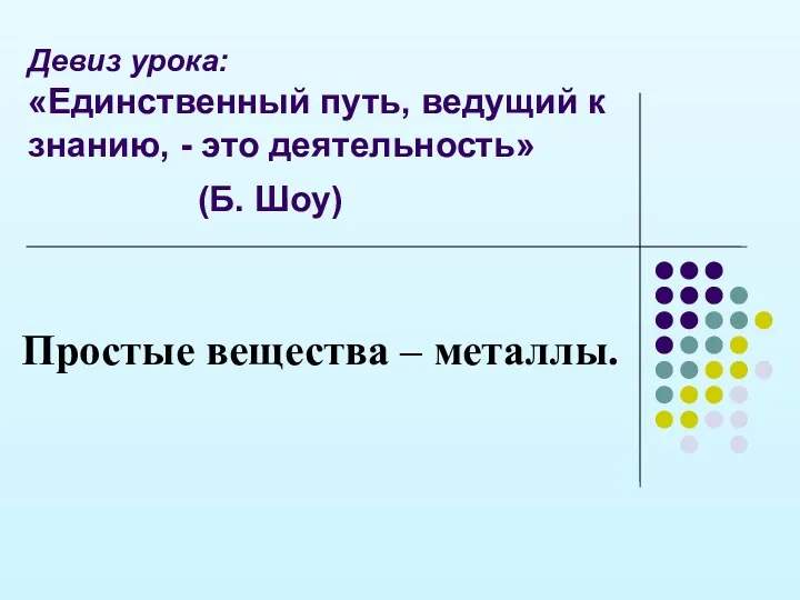 Девиз урока: «Единственный путь, ведущий к знанию, - это деятельность» (Б. Шоу) Простые вещества – металлы.