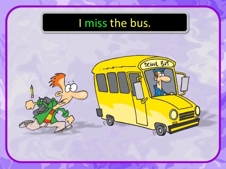 I miss the bus.