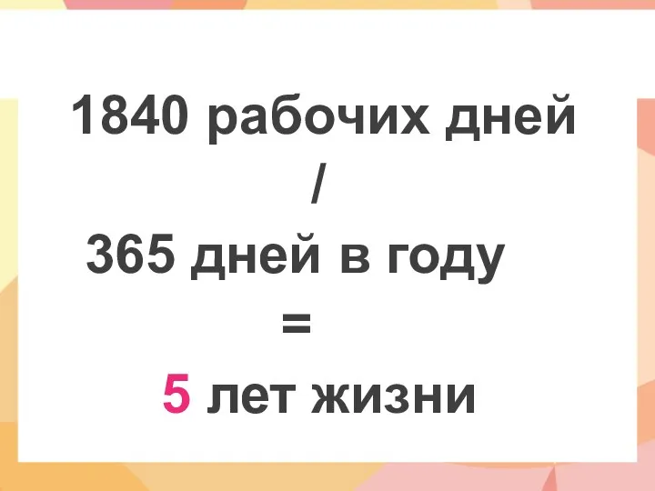 1840 рабочих дней / 365 дней в году = 5 лет жизни