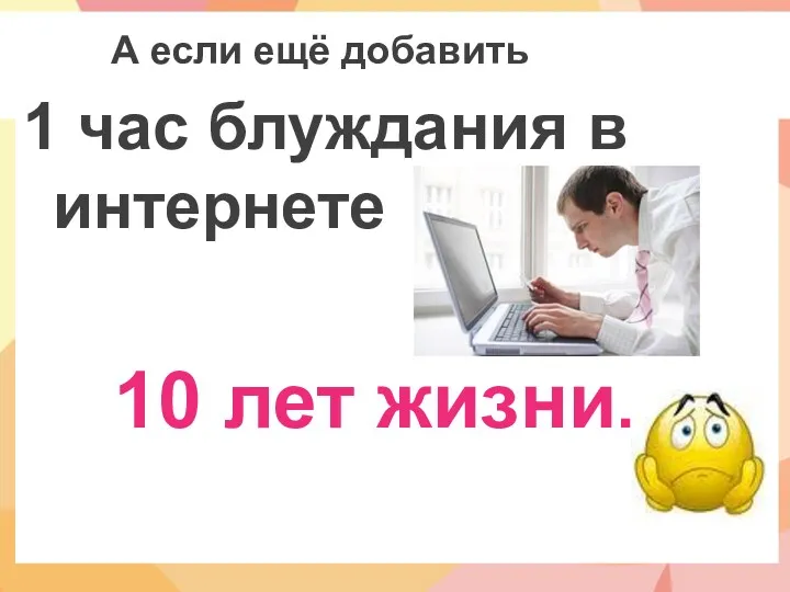 А если ещё добавить 1 час блуждания в интернете 10 лет жизни.