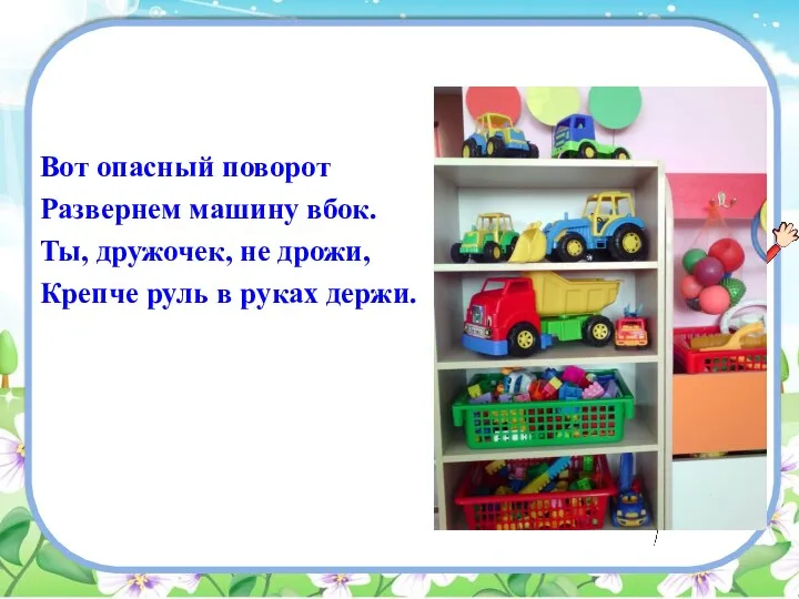 Вот опасный поворот Развернем машину вбок. Ты, дружочек, не дрожи, Крепче руль в руках держи.