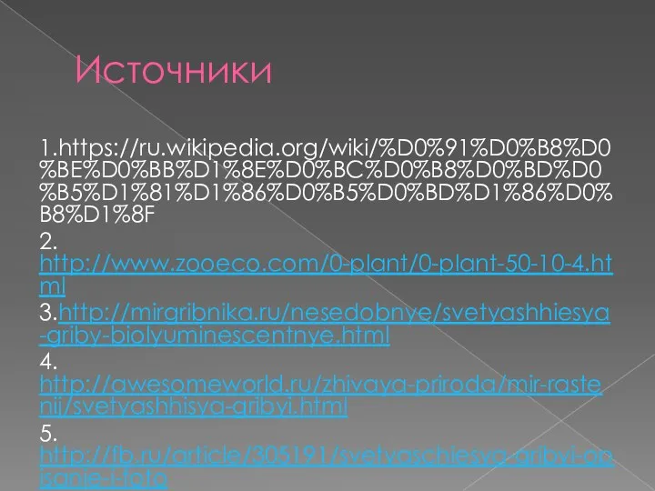 Источники 1.https://ru.wikipedia.org/wiki/%D0%91%D0%B8%D0%BE%D0%BB%D1%8E%D0%BC%D0%B8%D0%BD%D0%B5%D1%81%D1%86%D0%B5%D0%BD%D1%86%D0%B8%D1%8F 2. http://www.zooeco.com/0-plant/0-plant-50-10-4.html 3.http://mirgribnika.ru/nesedobnye/svetyashhiesya-griby-biolyuminescentnye.html 4. http://awesomeworld.ru/zhivaya-priroda/mir-rastenij/svetyashhisya-gribyi.html 5. http://fb.ru/article/305191/svetyaschiesya-gribyi-opisanie-i-foto