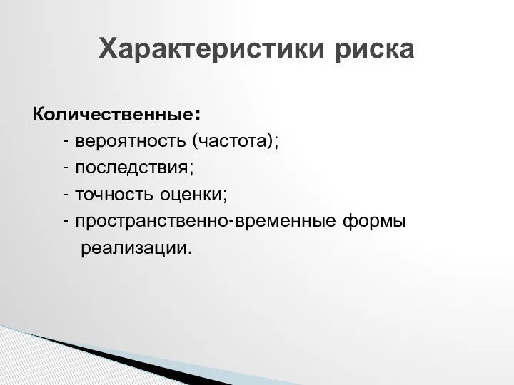 Количественные: - вероятность (частота); - последствия; - точность оценки; - пространственно-временные формы реализации. Характеристики риска