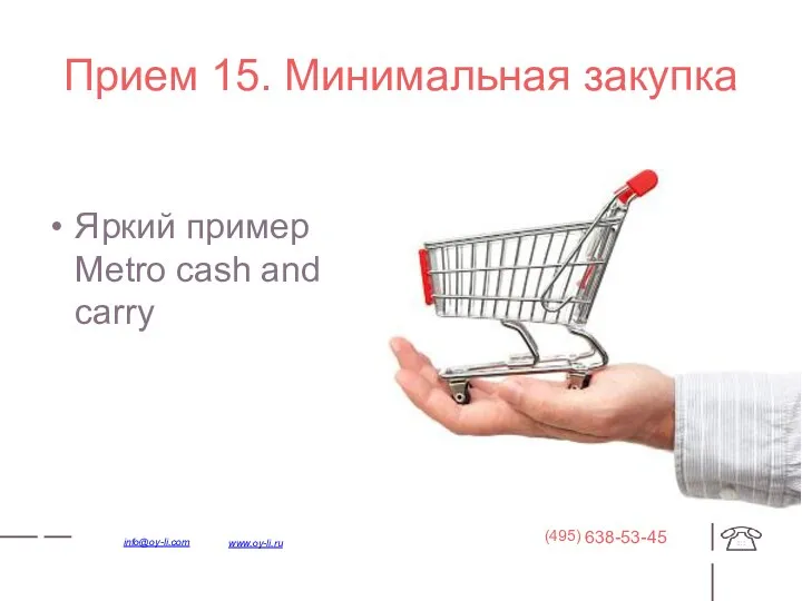 Прием 15. Минимальная закупка Яркий пример Metro cash and carry 638-53-45 (495) www.oy-li.ru info@oy-li.com