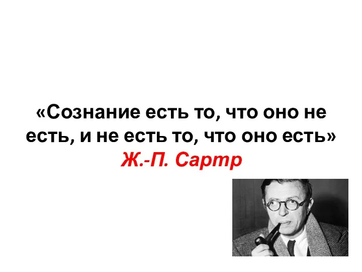 «Сознание есть то, что оно не есть, и не есть то, что оно есть» Ж.-П. Сартр