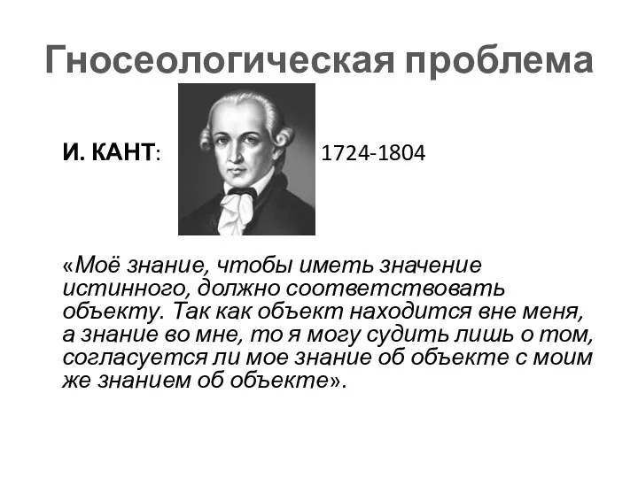 Гносеологическая проблема И. КАНТ: 1724-1804 «Моё знание, чтобы иметь значение