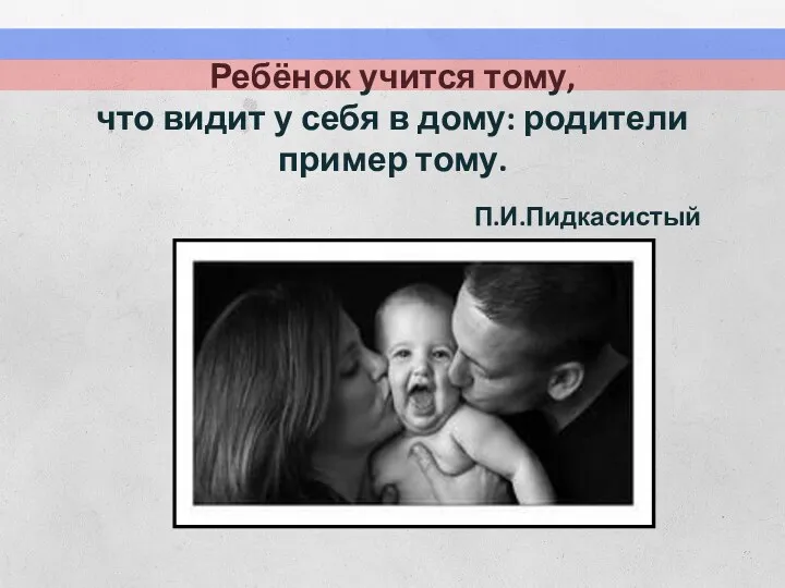 Ребёнок учится тому, что видит у себя в дому: родители пример тому. П.И.Пидкасистый