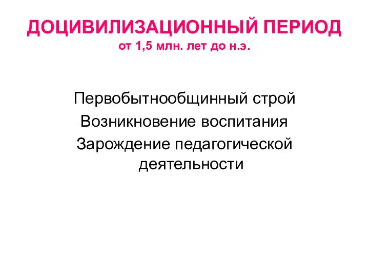 ДОЦИВИЛИЗАЦИОННЫЙ ПЕРИОД от 1,5 млн. лет до н.э. Первобытнообщинный строй Возникновение воспитания Зарождение педагогической деятельности