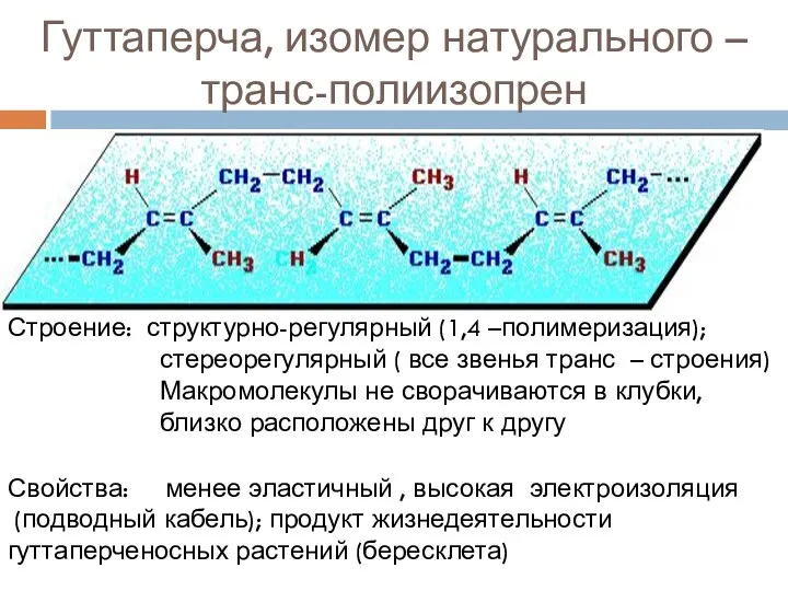 Гуттаперча, изомер натурального – транс-полиизопрен Строение: структурно-регулярный (1,4 –полимеризация); стереорегулярный