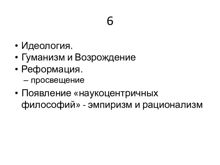 6 Идеология. Гуманизм и Возрождение Реформация. просвещение Появление «наукоцентричных философий» - эмпиризм и рационализм