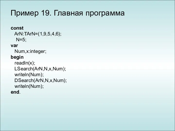 Пример 19. Главная программа const ArN:TArN=(1,9,5,4,6); N=5; var Num,x:integer; begin readln(x); LSearch(ArN,N,x,Num); writeln(Num); DSearch(ArN,N,x,Num); writeln(Num); end.