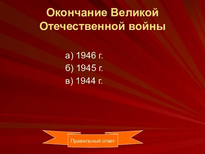 Окончание Великой Отечественной войны а) 1946 г. б) 1945 г. в) 1944 г. Правильный ответ