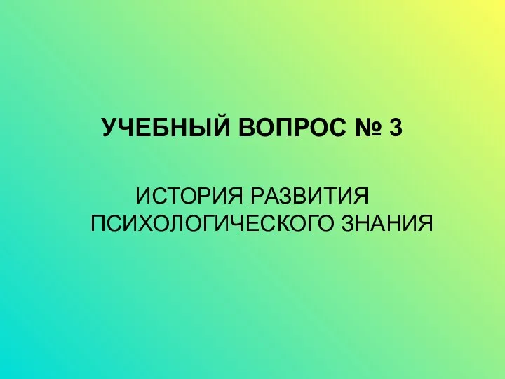 УЧЕБНЫЙ ВОПРОС № 3 ИСТОРИЯ РАЗВИТИЯ ПСИХОЛОГИЧЕСКОГО ЗНАНИЯ