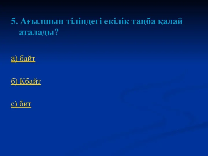 5. Ағылшын тіліндегі екілік таңба қалай аталады? а) байт б) Кбайт с) бит