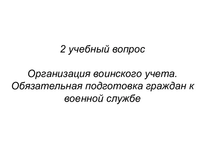 2 учебный вопрос Организация воинского учета. Обязательная подготовка граждан к военной службе