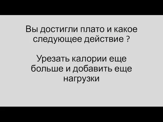 Вы достигли плато и какое следующее действие ? Урезать калории еще больше и добавить еще нагрузки