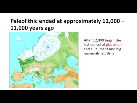 Paleolithic ended at approximately 12,000 – 11,000 years ago After 12,000 began the