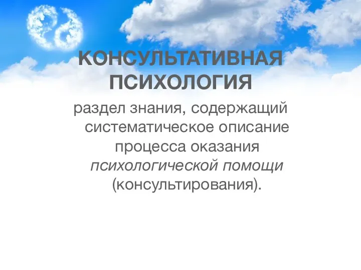 КОНСУЛЬТАТИВНАЯ ПСИХОЛОГИЯ раздел знания, содержащий систематическое описание процесса оказания психологической помощи (консультирования).