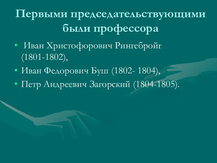 Первыми председательствующими были профессора Иван Христофорович Рингебройг (1801-1802), Иван Федорович