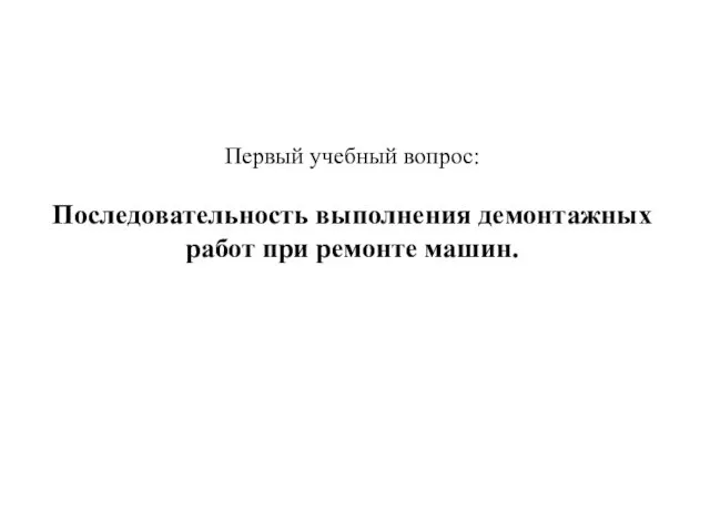 Первый учебный вопрос: Последовательность выполнения демонтажных работ при ремонте машин.