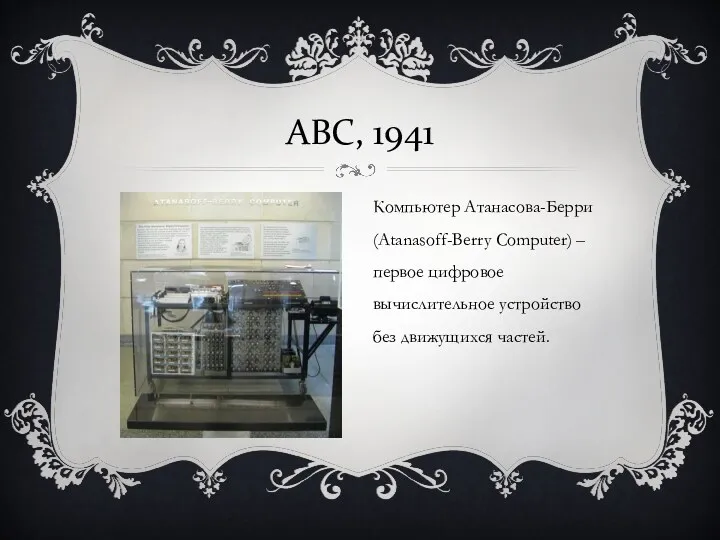 ABC, 1941 Компьютер Атанасова-Берри (Atanasoff-Berry Computer) – первое цифровое вычислительное устройство без движущихся частей.