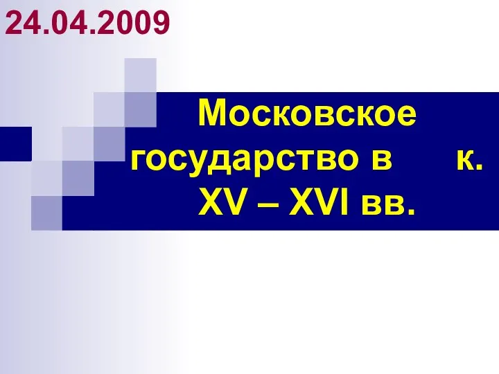 Московское государство в к. XV – XVI вв. 24.04.2009