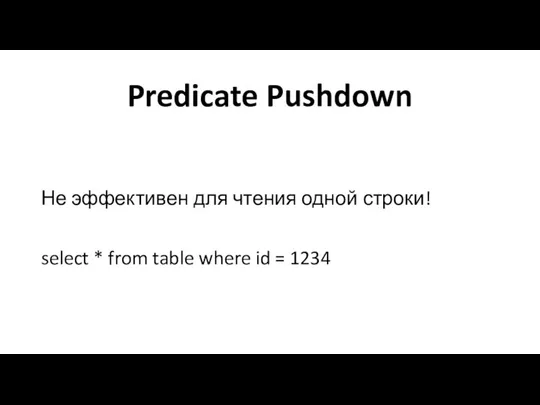 Predicate Pushdown Не эффективен для чтения одной строки! select * from table where id = 1234