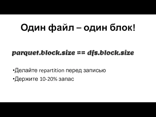 Один файл – один блок! parquet.block.size == dfs.block.size Делайте repartition перед записью Держите 10-20% запас