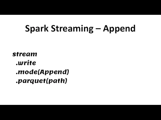 Spark Streaming – Append stream .write .mode(Append) .parquet(path)